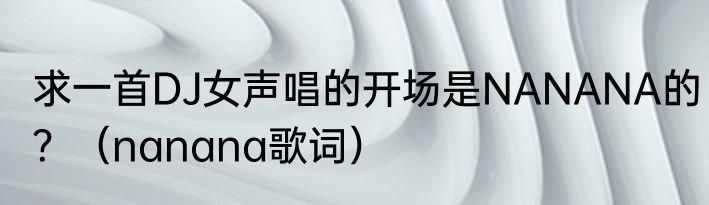 求一首DJ女声唱的开场是NANANA的？（nanana歌词）