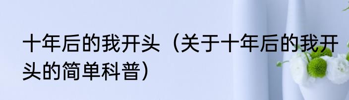 十年后的我开头（关于十年后的我开头的简单科普）
