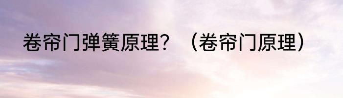 卷帘门弹簧原理？（卷帘门原理）