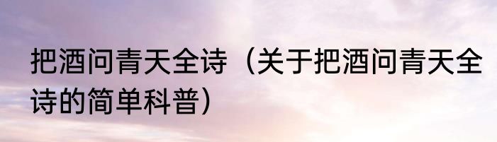 把酒问青天全诗（关于把酒问青天全诗的简单科普）