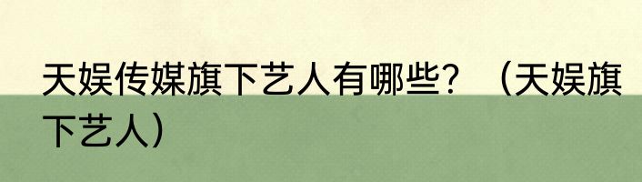 天娱传媒旗下艺人有哪些？（天娱旗下艺人）