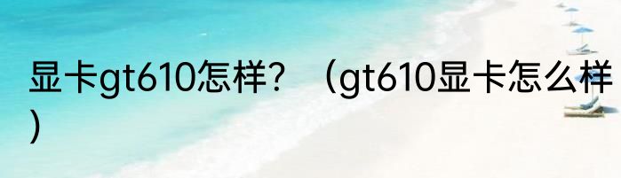 显卡gt610怎样?(gt610显卡怎么样)