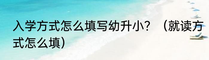 入学方式怎么填写幼升小？（就读方式怎么填）