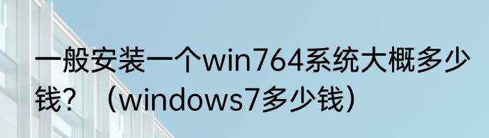 一般安装一个win764系统大概多少钱？（windows7多少钱）