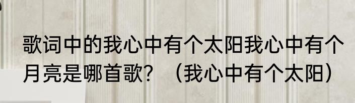 歌词中的我心中有个太阳我心中有个月亮是哪首歌？（我心中有个太阳）