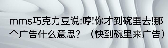 mms巧克力豆说:哼!你才到碗里去!那个广告什么意思？（快到碗里来广告）