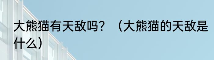 大熊猫有天敌吗？（大熊猫的天敌是什么）