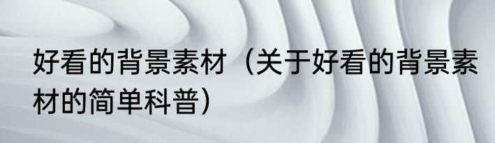 好看的背景素材（关于好看的背景素材的简单科普）