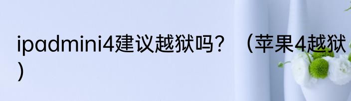 ipadmini4建议越狱吗？（苹果4越狱）