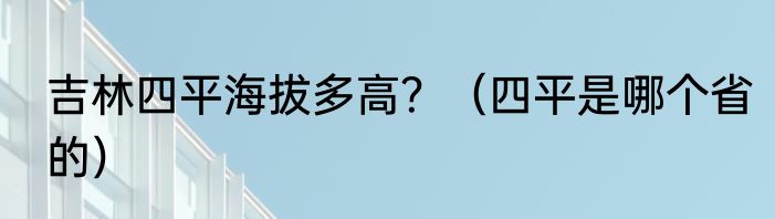 吉林四平海拔多高？（四平是哪个省的）