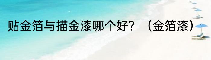 贴金箔与描金漆哪个好？（金箔漆）