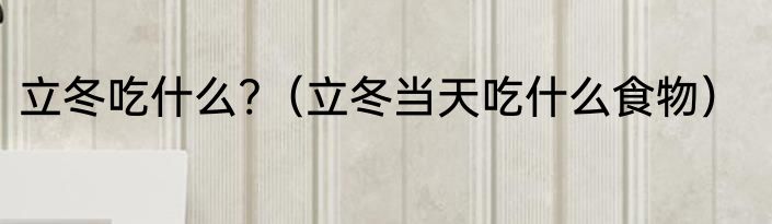 立冬吃什么?（立冬当天吃什么食物）
