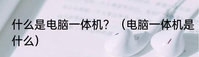 什么是电脑一体机？（电脑一体机是什么）