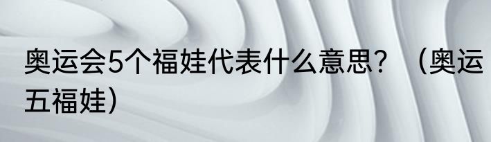奥运会5个福娃代表什么意思？（奥运五福娃）