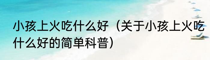 小孩上火吃什么好（关于小孩上火吃什么好的简单科普）