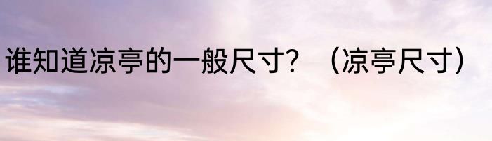 谁知道凉亭的一般尺寸？（凉亭尺寸）