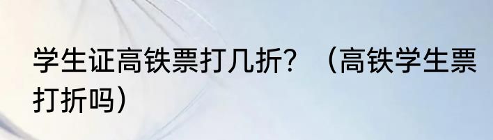 学生证高铁票打几折？（高铁学生票打折吗）