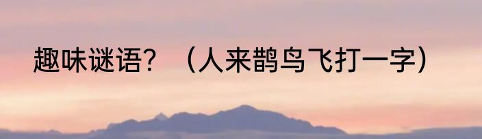 趣味谜语？（人来鹊鸟飞打一字）