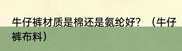 牛仔裤材质是棉还是氨纶好？（牛仔裤布料）