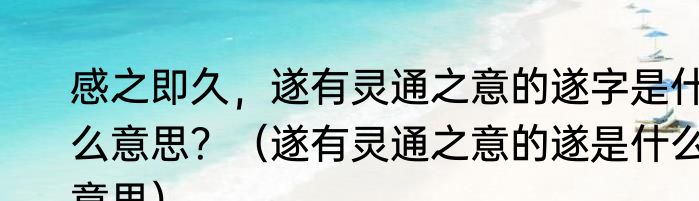 感之即久，遂有灵通之意的遂字是什么意思？（遂有灵通之意的遂是什么意思）