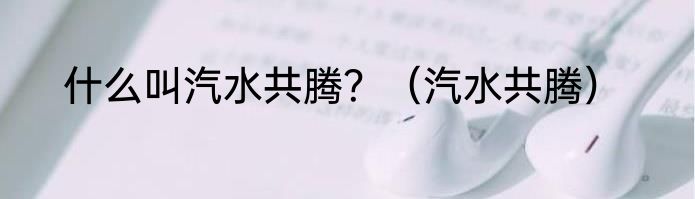 什么叫汽水共腾？（汽水共腾）