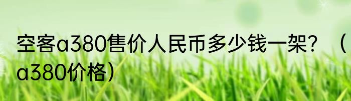 空客a380售价人民币多少钱一架？（a380价格）