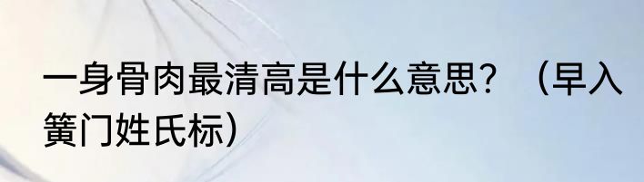 一身骨肉最清高是什么意思？（早入簧门姓氏标）
