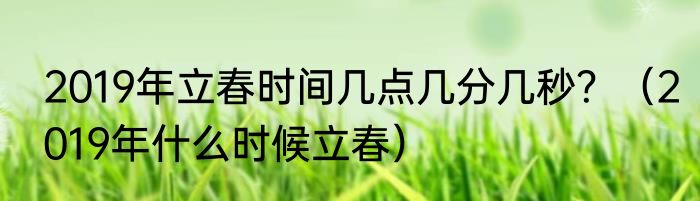 2019年立春时间几点几分几秒？（2019年什么时候立春）