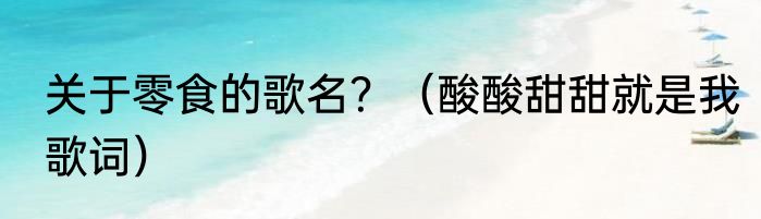 关于零食的歌名？（酸酸甜甜就是我歌词）