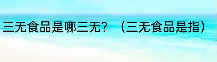 三无食品是哪三无？（三无食品是指）