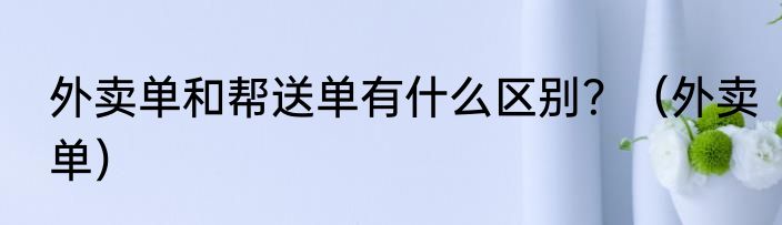 外卖单和帮送单有什么区别？（外卖单）