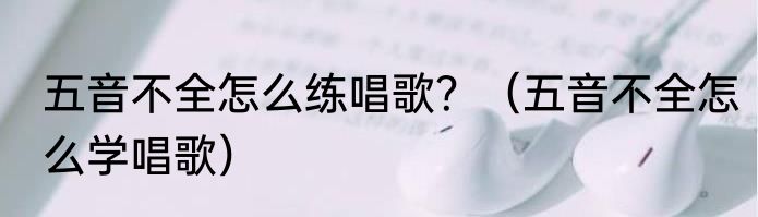 五音不全怎么练唱歌？（五音不全怎么学唱歌）