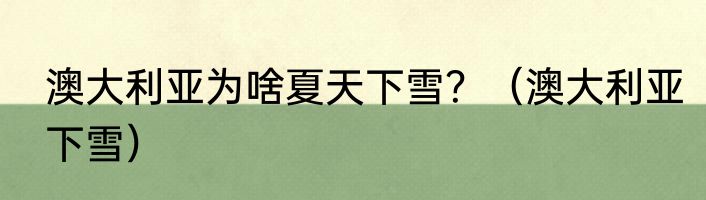 澳大利亚为啥夏天下雪？（澳大利亚下雪）