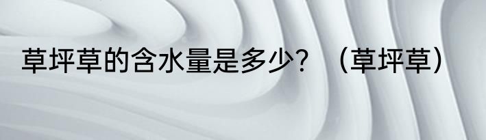 草坪草的含水量是多少？（草坪草）