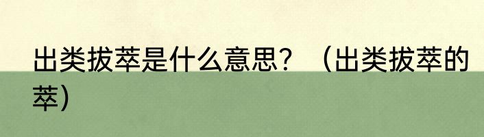 出类拔萃是什么意思？（出类拔萃的萃）