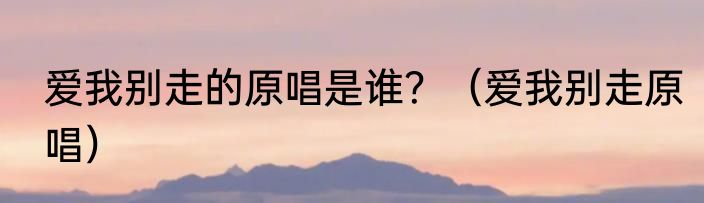 爱我别走的原唱是谁？（爱我别走原唱）