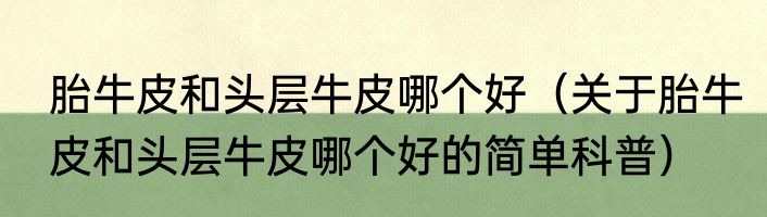 胎牛皮和头层牛皮哪个好（关于胎牛皮和头层牛皮哪个好的简单科普）