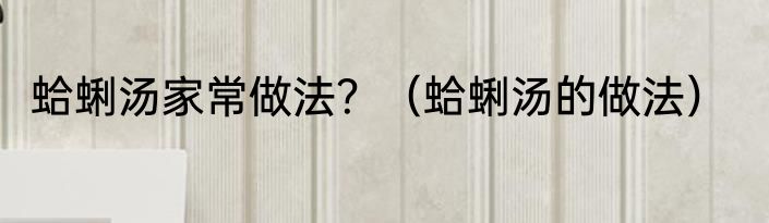 蛤蜊汤家常做法？（蛤蜊汤的做法）