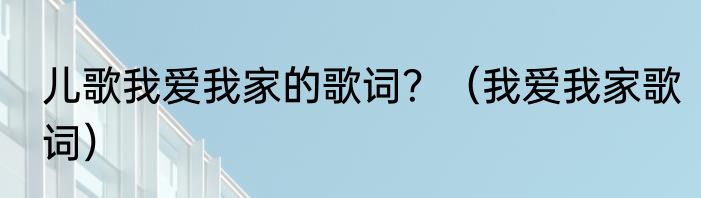 儿歌我爱我家的歌词？（我爱我家歌词）