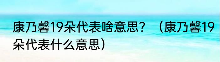 康乃馨19朵代表啥意思？（康乃馨19朵代表什么意思）
