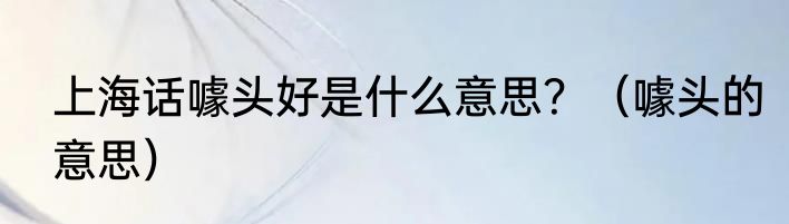 上海话噱头好是什么意思？（噱头的意思）