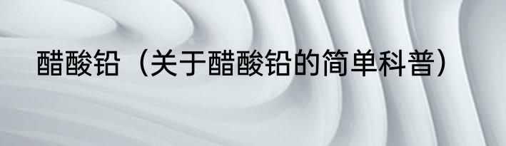 醋酸铅（关于醋酸铅的简单科普）