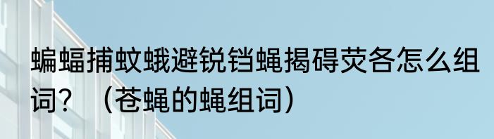蝙蝠捕蚊蛾避锐铛蝇揭碍荧各怎么组词？（苍蝇的蝇组词）
