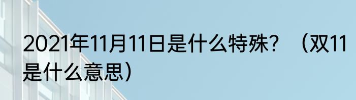 2021年11月11日是什么特殊？（双11是什么意思）