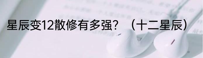 星辰变12散修有多强？（十二星辰）