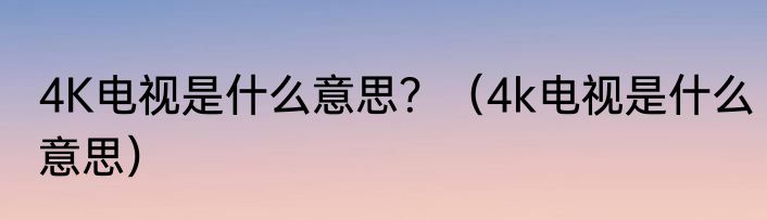 4K电视是什么意思？（4k电视是什么意思）