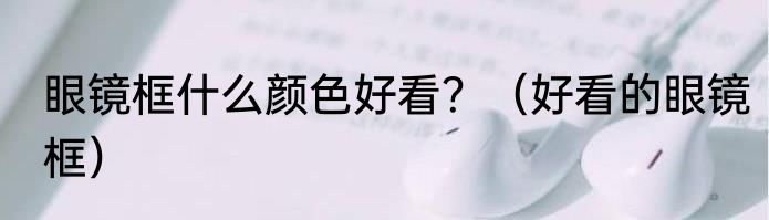 眼镜框什么颜色好看？（好看的眼镜框）