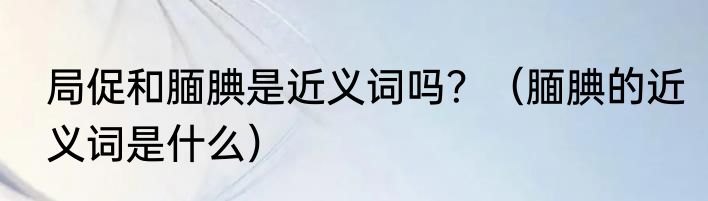 局促和腼腆是近义词吗？（腼腆的近义词是什么）