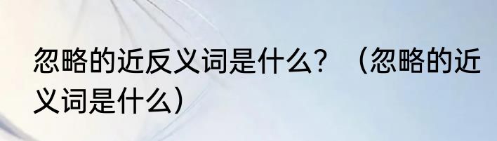 忽略的近反义词是什么？（忽略的近义词是什么）