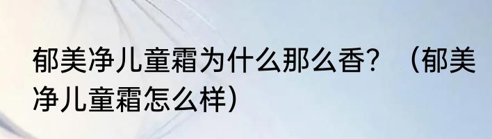 郁美净儿童霜为什么那么香？（郁美净儿童霜怎么样）